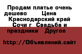 Продам платье очень дешево!!!! › Цена ­ 3 500 - Краснодарский край, Сочи г. Свадьба и праздники » Другое   